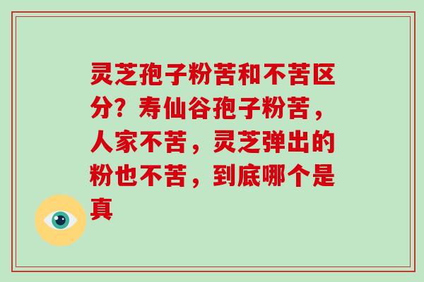 灵芝孢子粉苦和不苦区分?寿仙谷孢子粉苦,人家不苦,灵芝弹出的粉也不苦,到底哪个是真 灵芝孢子粉苦和不苦区分?寿仙谷孢子粉苦,人家不苦,灵芝弹出的粉也不苦,到底哪个是真