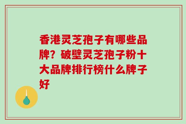 香港灵芝孢子有哪些品牌？破壁灵芝孢子粉十大品牌排行榜什么牌子好