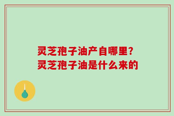 灵芝孢子油产自哪里？灵芝孢子油是什么来的