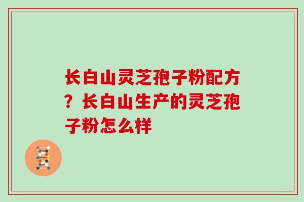 长白山灵芝孢子粉配方？长白山生产的灵芝孢子粉怎么样