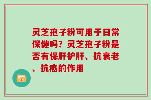 灵芝孢子粉可用于日常保健吗？灵芝孢子粉是否有、抗、抗的作用