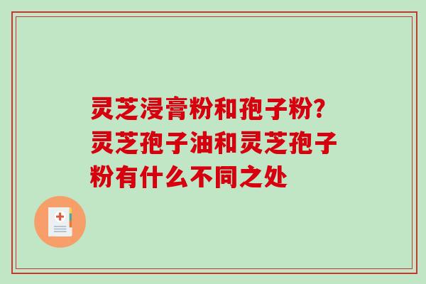 灵芝浸膏粉和孢子粉？灵芝孢子油和灵芝孢子粉有什么不同之处