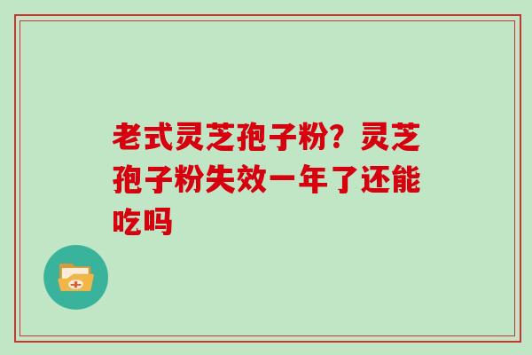 老式灵芝孢子粉？灵芝孢子粉失效一年了还能吃吗