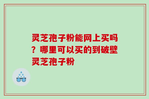 灵芝孢子粉能网上买吗？哪里可以买的到破壁灵芝孢子粉