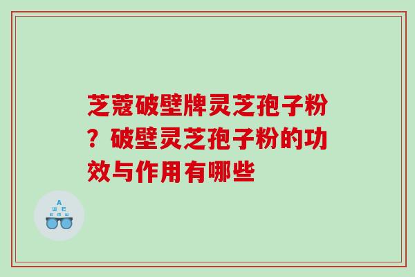 芝蔻破壁牌灵芝孢子粉？破壁灵芝孢子粉的功效与作用有哪些