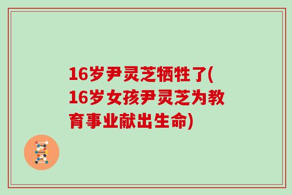 16岁尹灵芝牺牲了(16岁女孩尹灵芝为教育事业献出生命) 16岁尹灵芝牺牲了(16岁女孩尹灵芝为教育事业献出生命)