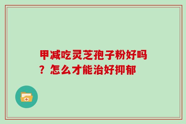 甲减吃灵芝孢子粉好吗？怎么才能好