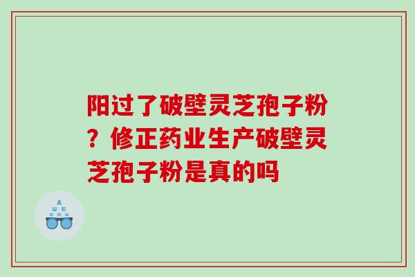 阳过了破壁灵芝孢子粉？修正药业生产破壁灵芝孢子粉是真的吗