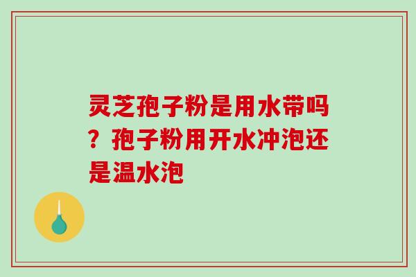 灵芝孢子粉是用水带吗？孢子粉用开水冲泡还是温水泡