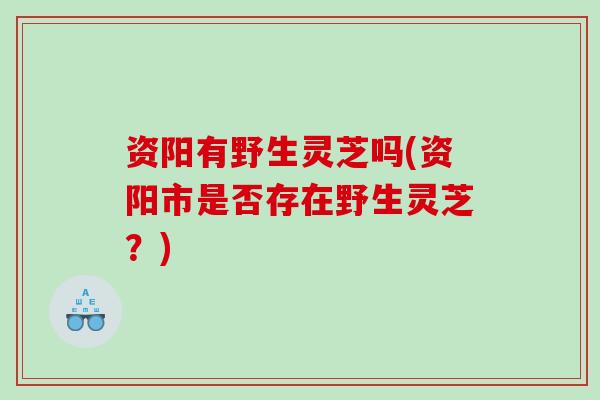 资阳有野生灵芝吗(资阳市是否存在野生灵芝？)
