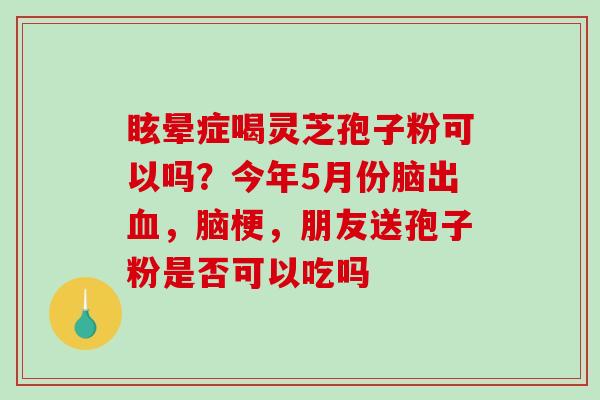 眩晕症喝灵芝孢子粉可以吗？今年5月份脑出，脑梗，朋友送孢子粉是否可以吃吗