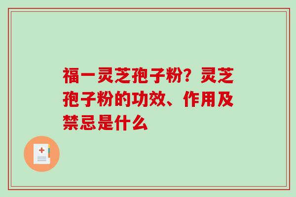福一灵芝孢子粉?灵芝孢子粉的功效、作用及禁忌是什么 福一灵芝孢子粉?灵芝孢子粉的功效、作用及禁忌是什么