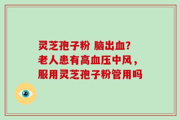灵芝孢子粉 脑出？老人患有高中风，服用灵芝孢子粉管用吗