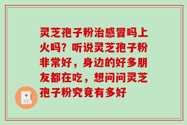 灵芝孢子粉吗上火吗?听说灵芝孢子粉非常好,身边的好多朋友都在吃,想问问灵芝孢子粉究竟有多好 灵芝孢子粉吗上火吗?听说灵芝孢子粉非常好,身边的好多朋友都在吃,想问问灵芝孢子粉究竟有多好