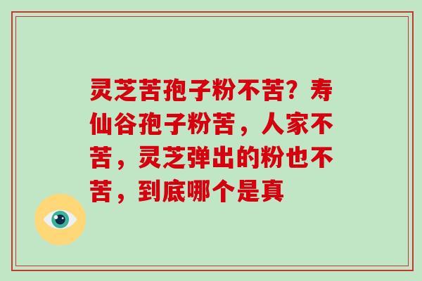灵芝苦孢子粉不苦？寿仙谷孢子粉苦，人家不苦，灵芝弹出的粉也不苦，到底哪个是真