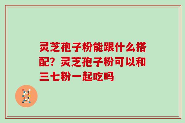 灵芝孢子粉能跟什么搭配？灵芝孢子粉可以和三七粉一起吃吗