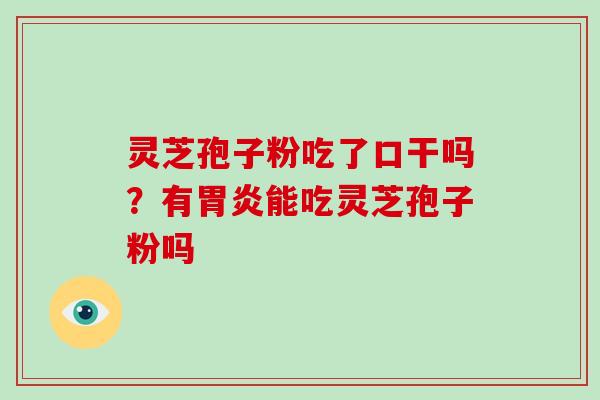 灵芝孢子粉吃了口干吗？有能吃灵芝孢子粉吗