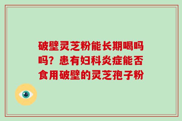 破壁灵芝粉能长期喝吗吗?患有能否食用破壁的灵芝孢子粉 破壁灵芝粉能长期喝吗吗?患有能否食用破壁的灵芝孢子粉