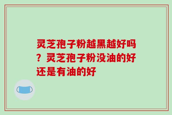 灵芝孢子粉越黑越好吗？灵芝孢子粉没油的好还是有油的好
