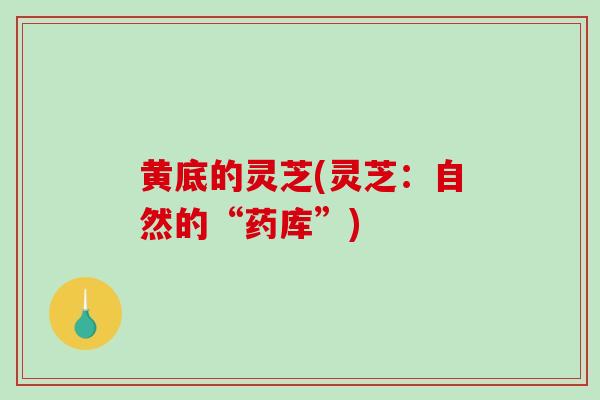 黄底的灵芝(灵芝：自然的“药库”)