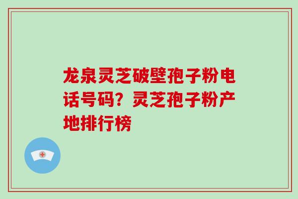 龙泉灵芝破壁孢子粉电话号码?灵芝孢子粉产地排行榜 龙泉灵芝破壁孢子粉电话号码?灵芝孢子粉产地排行榜
