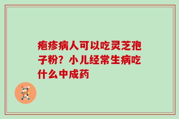 疱疹人可以吃灵芝孢子粉？小儿经常生吃什么中成药