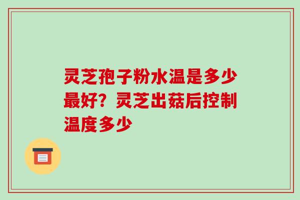 灵芝孢子粉水温是多少好？灵芝出菇后控制温度多少