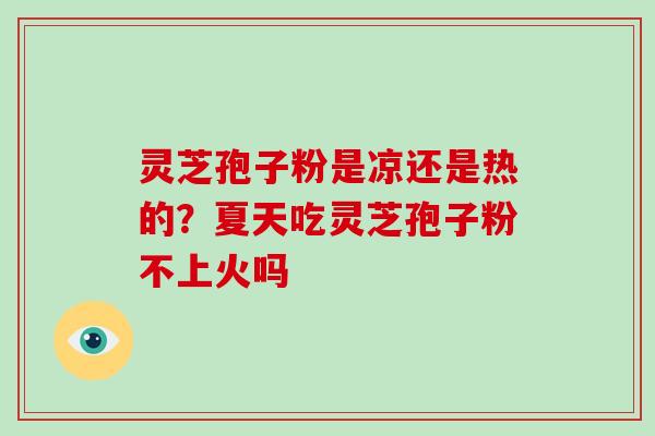 灵芝孢子粉是凉还是热的?夏天吃灵芝孢子粉不上火吗 灵芝孢子粉是凉还是热的?夏天吃灵芝孢子粉不上火吗