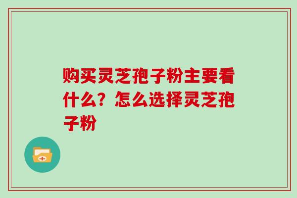 购买灵芝孢子粉主要看什么?怎么选择灵芝孢子粉 购买灵芝孢子粉主要看什么?怎么选择灵芝孢子粉