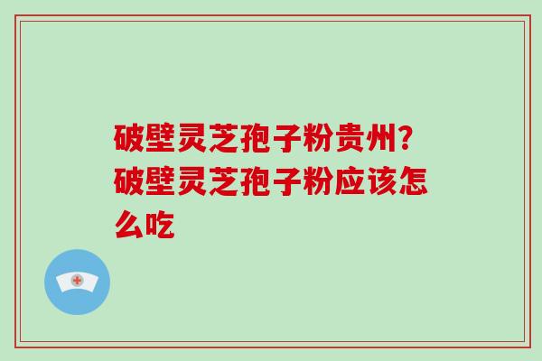 破壁灵芝孢子粉贵州？破壁灵芝孢子粉应该怎么吃