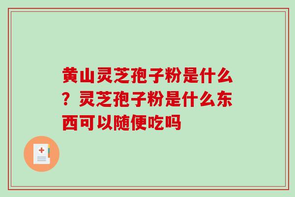 黄山灵芝孢子粉是什么？灵芝孢子粉是什么东西可以随便吃吗
