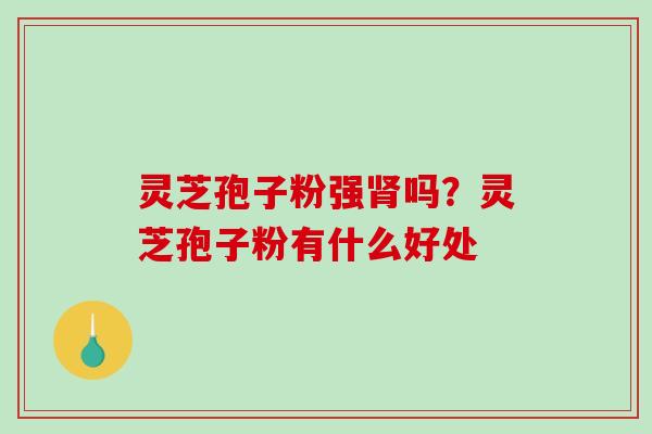 灵芝孢子粉强吗?灵芝孢子粉有什么好处 灵芝孢子粉强吗?灵芝孢子粉有什么好处