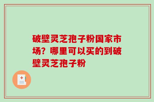 破壁灵芝孢子粉国家市场？哪里可以买的到破壁灵芝孢子粉