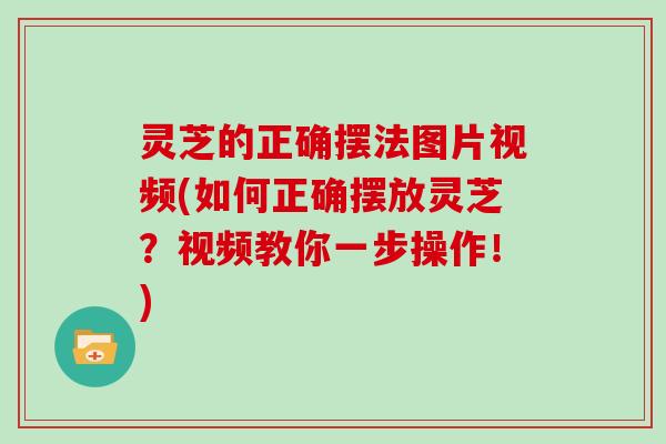 灵芝的正确摆法图片视频(如何正确摆放灵芝？视频教你一步操作！)