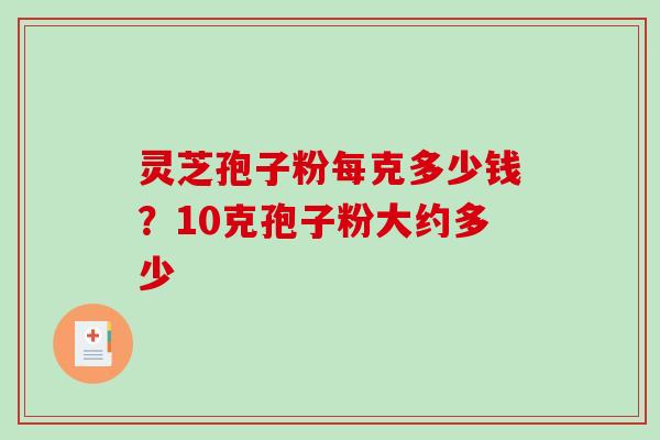 灵芝孢子粉每克多少钱？10克孢子粉大约多少