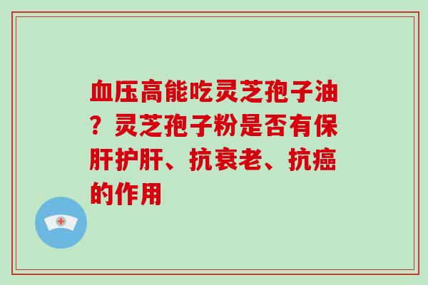 高能吃灵芝孢子油？灵芝孢子粉是否有、抗、抗的作用