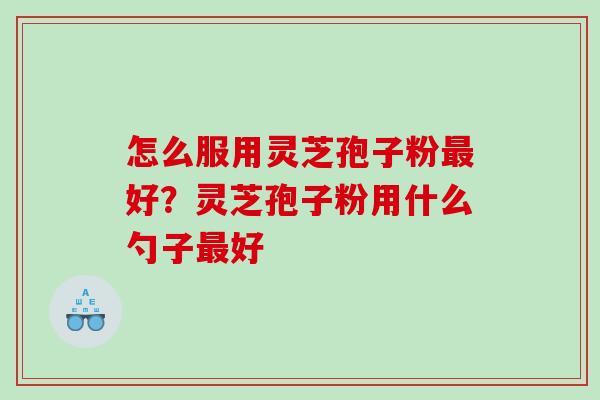 怎么服用灵芝孢子粉好？灵芝孢子粉用什么勺子好
