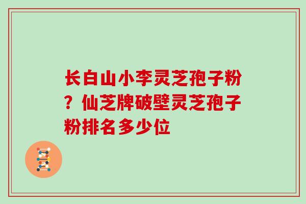 长白山小李灵芝孢子粉？仙芝牌破壁灵芝孢子粉排名多少位