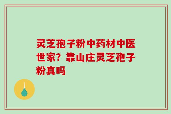 灵芝孢子粉材中医世家？靠山庄灵芝孢子粉真吗
