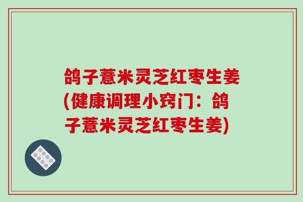 鸽子薏米灵芝红枣生姜(健康调理小窍门:鸽子薏米灵芝红枣生姜) 鸽子薏米灵芝红枣生姜(健康调理小窍门:鸽子薏米灵芝红枣生姜)