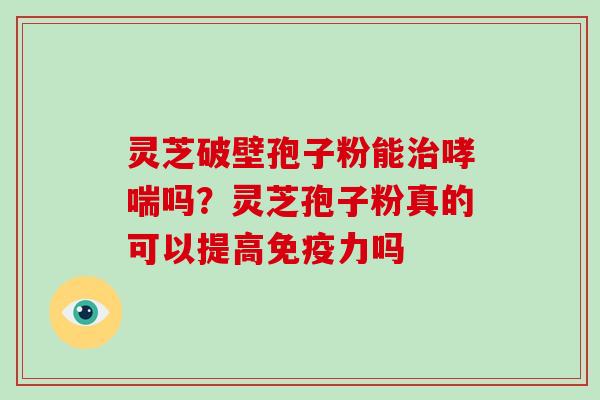 灵芝破壁孢子粉能吗?灵芝孢子粉真的可以提高免疫力吗 灵芝破壁孢子粉能吗?灵芝孢子粉真的可以提高免疫力吗