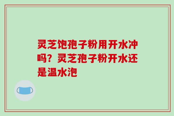灵芝饱孢子粉用开水冲吗？灵芝孢子粉开水还是温水泡