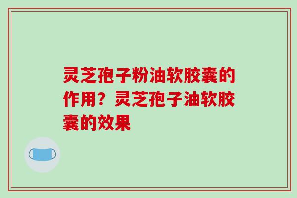 灵芝孢子粉油软胶囊的作用？灵芝孢子油软胶囊的效果