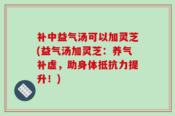 补中益气汤可以加灵芝(益气汤加灵芝:养气补虚,助身体抵抗力提升!) 补中益气汤可以加灵芝(益气汤加灵芝:养气补虚,助身体抵抗力提升!)
