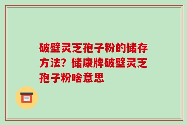 破壁灵芝孢子粉的储存方法？储康牌破壁灵芝孢子粉啥意思