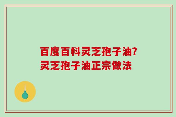 百度百科灵芝孢子油？灵芝孢子油正宗做法