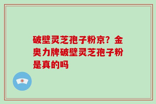 破壁灵芝孢子粉京?金奥力牌破壁灵芝孢子粉是真的吗 破壁灵芝孢子粉京?金奥力牌破壁灵芝孢子粉是真的吗