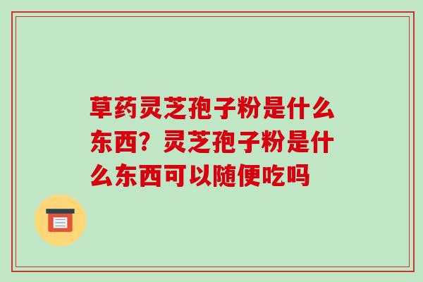 草药灵芝孢子粉是什么东西?灵芝孢子粉是什么东西可以随便吃吗 草药灵芝孢子粉是什么东西?灵芝孢子粉是什么东西可以随便吃吗