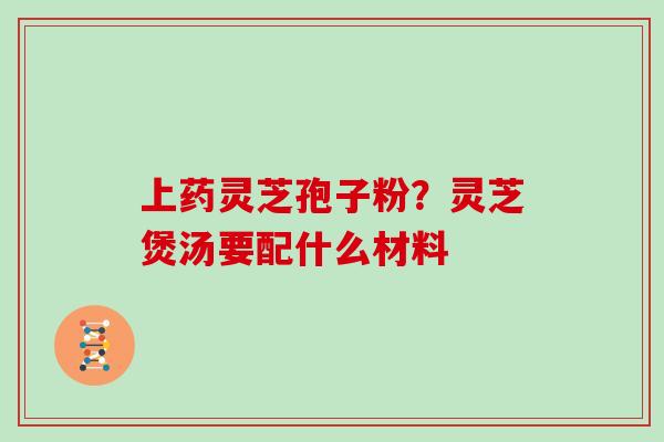 上药灵芝孢子粉?灵芝煲汤要配什么材料 上药灵芝孢子粉?灵芝煲汤要配什么材料