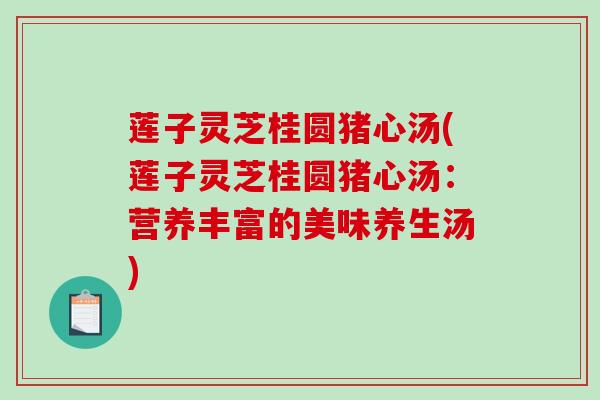 莲子灵芝桂圆猪心汤(莲子灵芝桂圆猪心汤：营养丰富的美味养生汤)